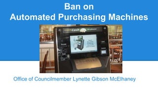Ban on
Automated Purchasing Machines
Office of Councilmember Lynette Gibson McElhaney
 
