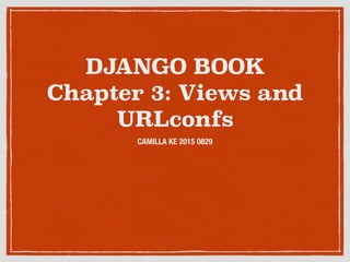 DJANGO BOOK
Chapter 3: Views and
URLconfs
CAMILLA KE 2015 0829