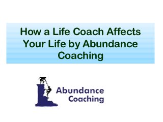 How a Life Coach Affects
Your Life by Abundance
Coaching
 
