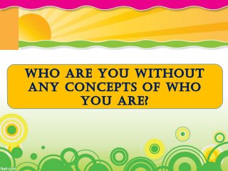 Who are you Without
any concepts of Who
you are?
 