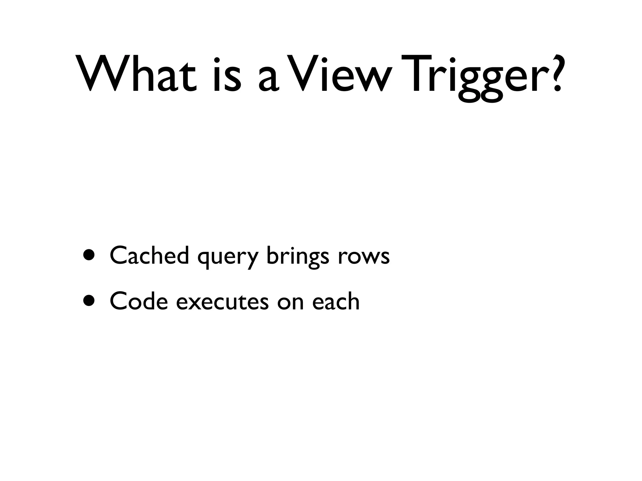 What is a View Trigger?


• Cached query brings rows
• Code executes on each
 
