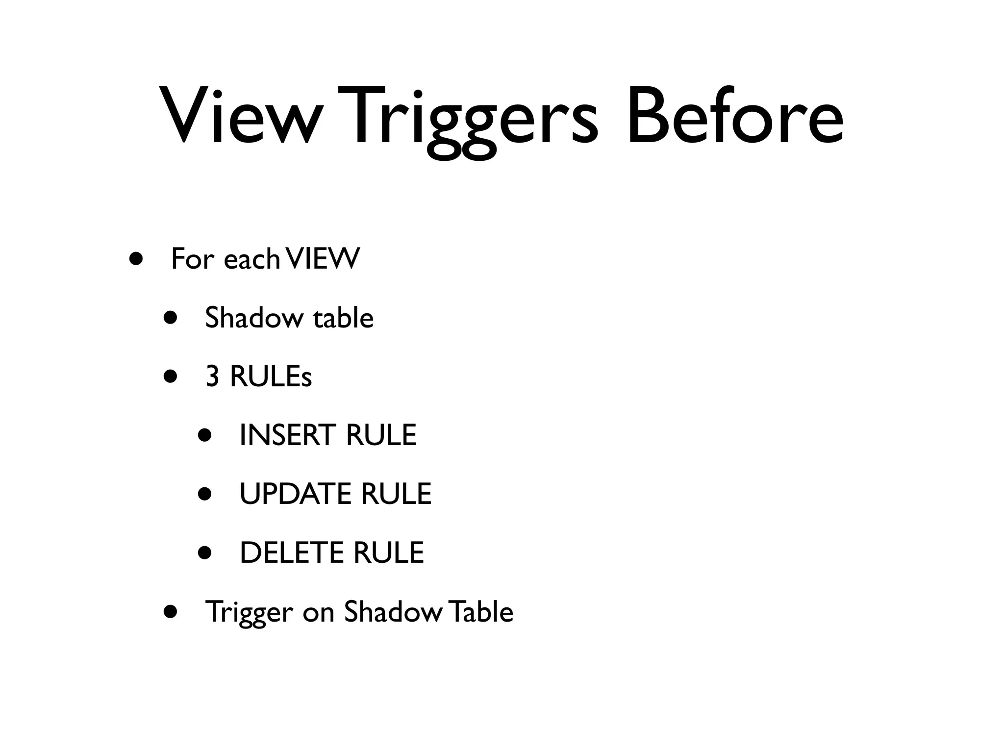 View Triggers Before
•   For each VIEW

    •   Shadow table

    •   3 RULEs

        •   INSERT RULE

        •   UPDATE RULE

        •   DELETE RULE

    •   Trigger on Shadow Table
 