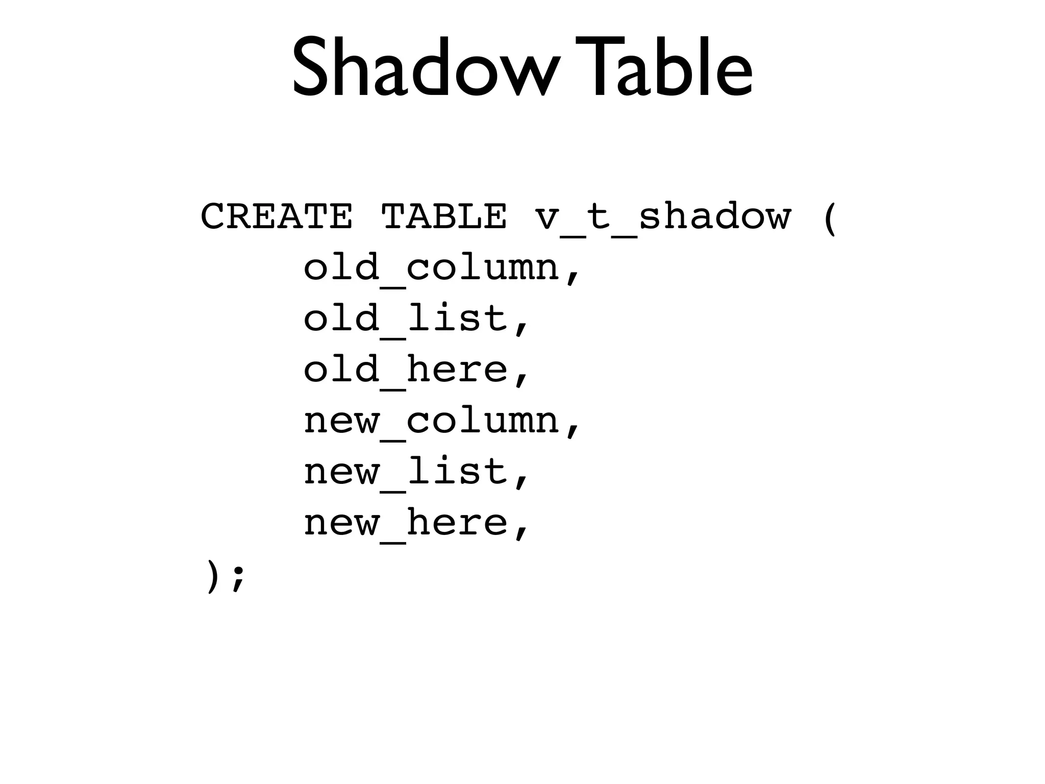 Shadow Table
CREATE TABLE v_t_shadow (
    old_column,
    old_list,
    old_here,
    new_column,
    new_list,
    new_here,
);
 