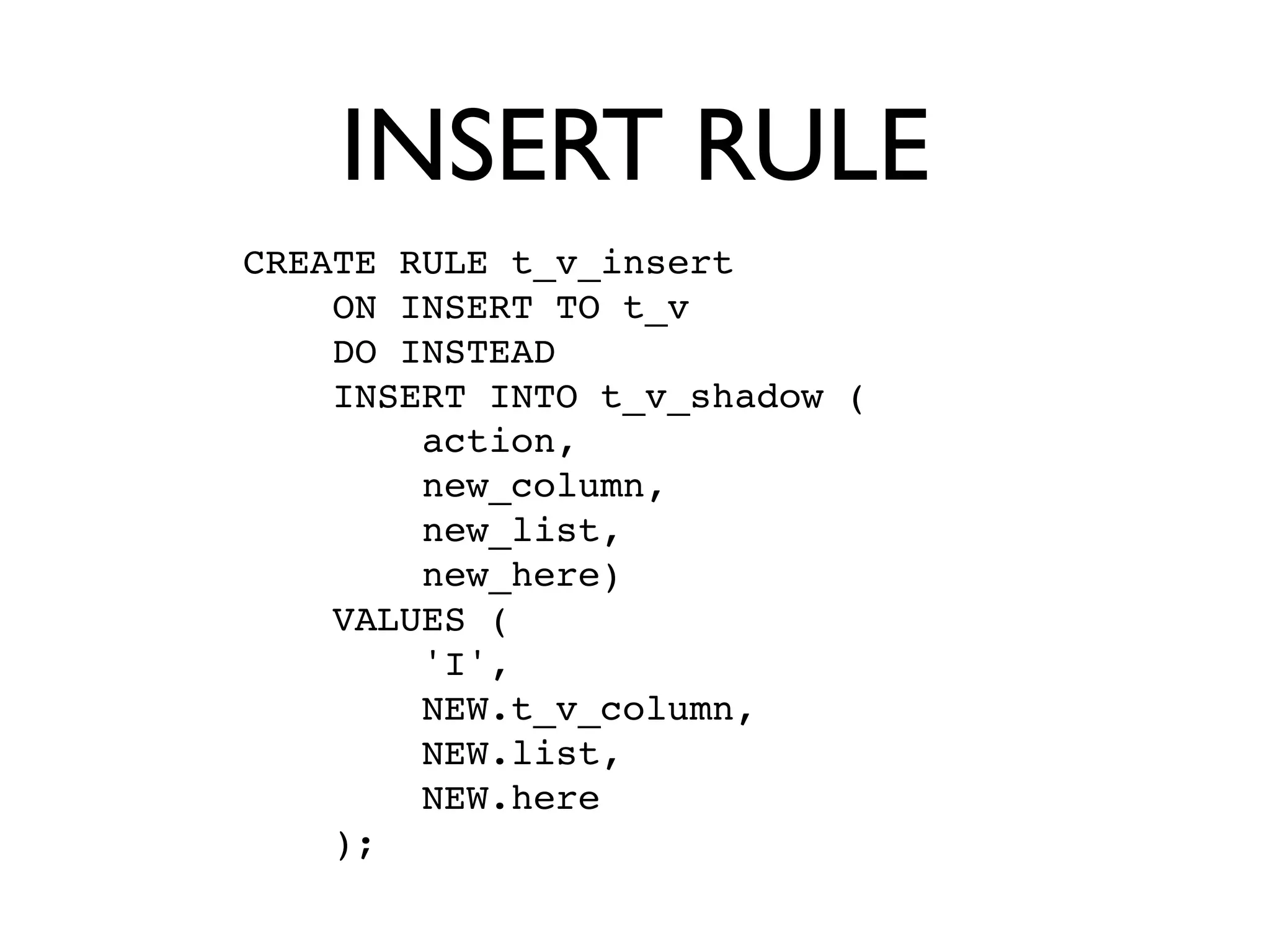 INSERT RULE
CREATE RULE t_v_insert
    ON INSERT TO t_v
    DO INSTEAD
    INSERT INTO t_v_shadow (
        action,
        new_column,
        new_list,
        new_here)
    VALUES (
        'I',
        NEW.t_v_column,
        NEW.list,
        NEW.here
    );
 