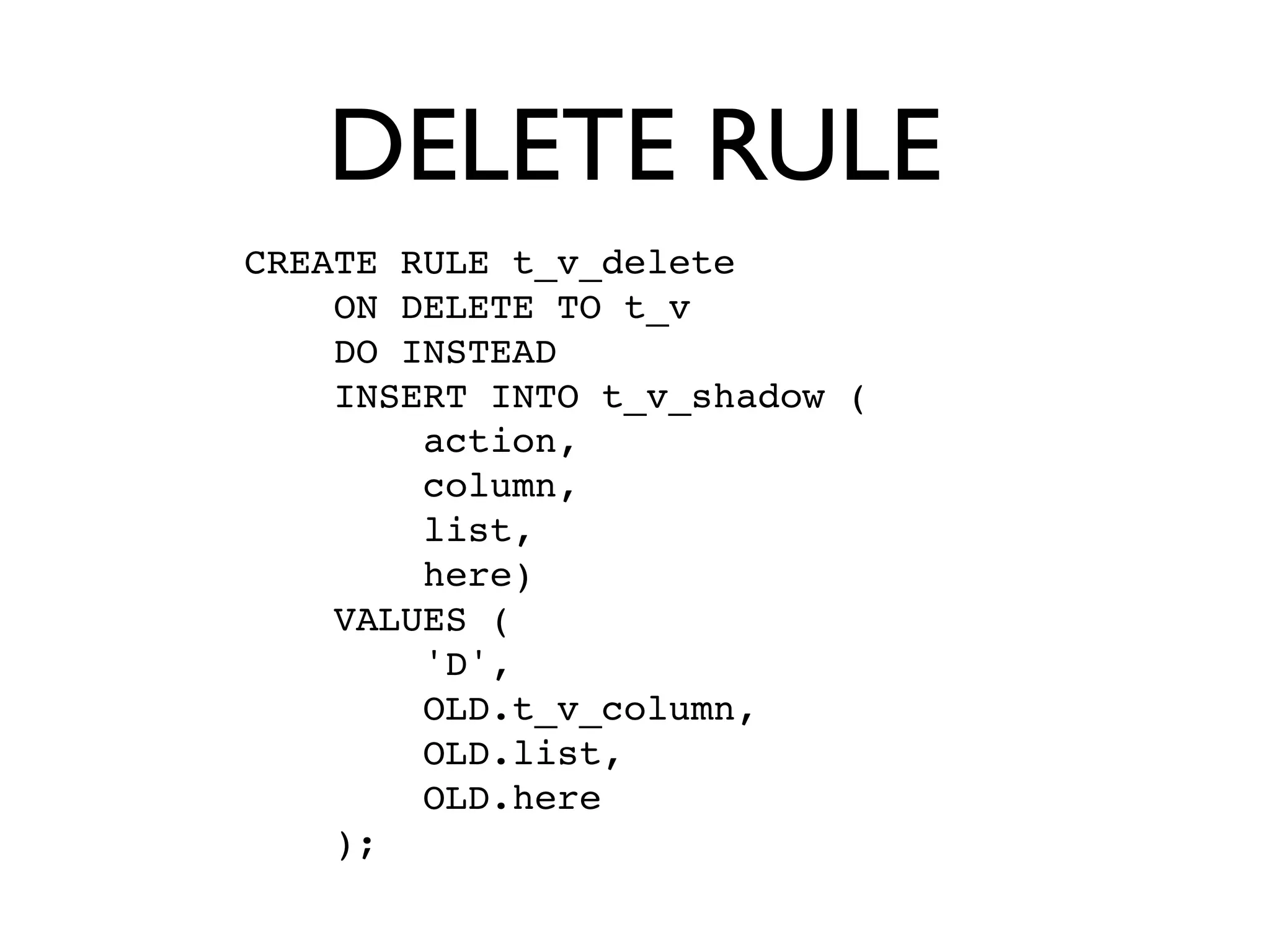 DELETE RULE
CREATE RULE t_v_delete
    ON DELETE TO t_v
    DO INSTEAD
    INSERT INTO t_v_shadow (
        action,
        column,
        list,
        here)
    VALUES (
        'D',
        OLD.t_v_column,
        OLD.list,
        OLD.here
    );
 