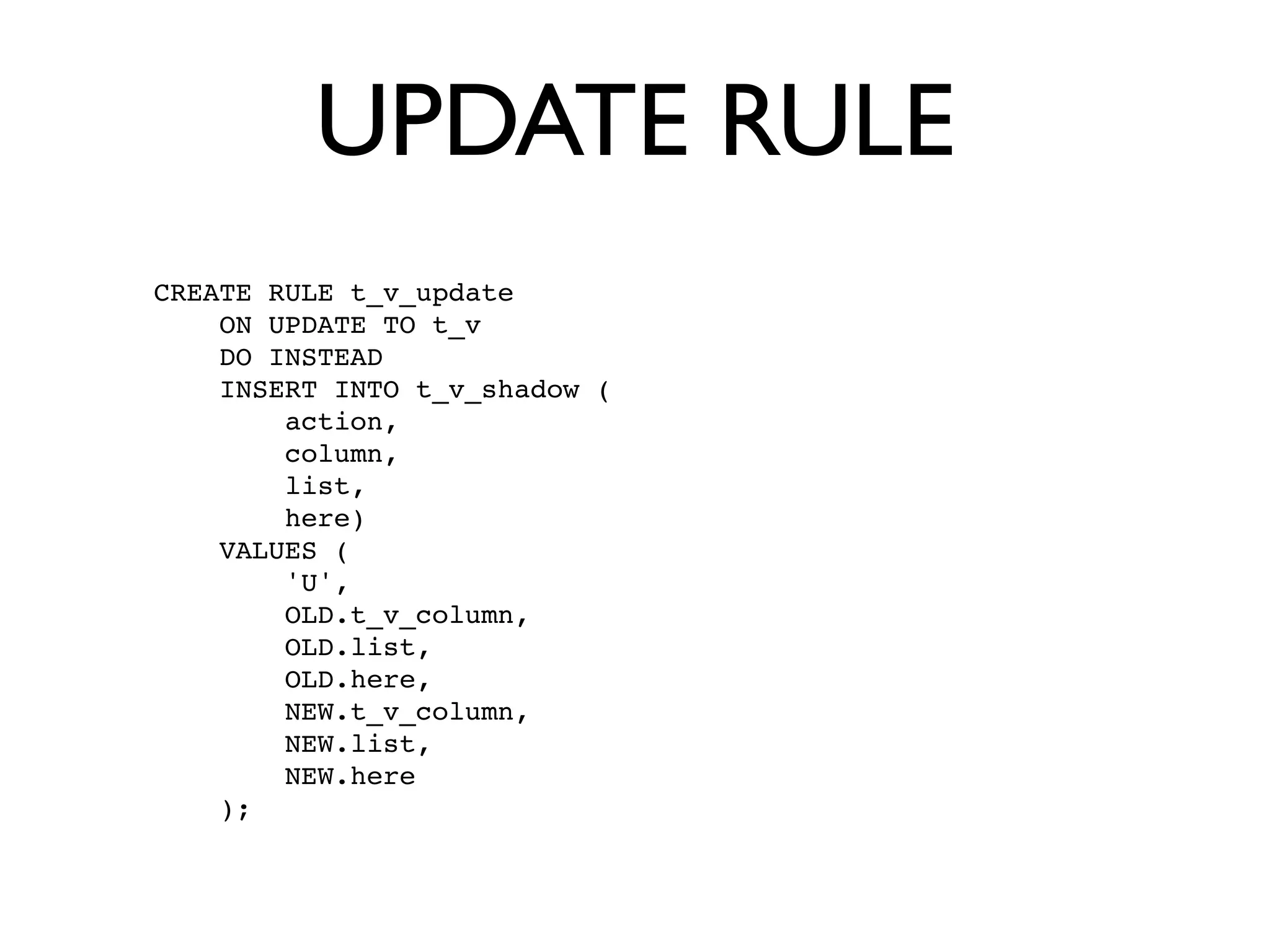 UPDATE RULE
CREATE RULE t_v_update
    ON UPDATE TO t_v
    DO INSTEAD
    INSERT INTO t_v_shadow (
        action,
        column,
        list,
        here)
    VALUES (
        'U',
        OLD.t_v_column,
        OLD.list,
        OLD.here,
        NEW.t_v_column,
        NEW.list,
        NEW.here
    );
 
