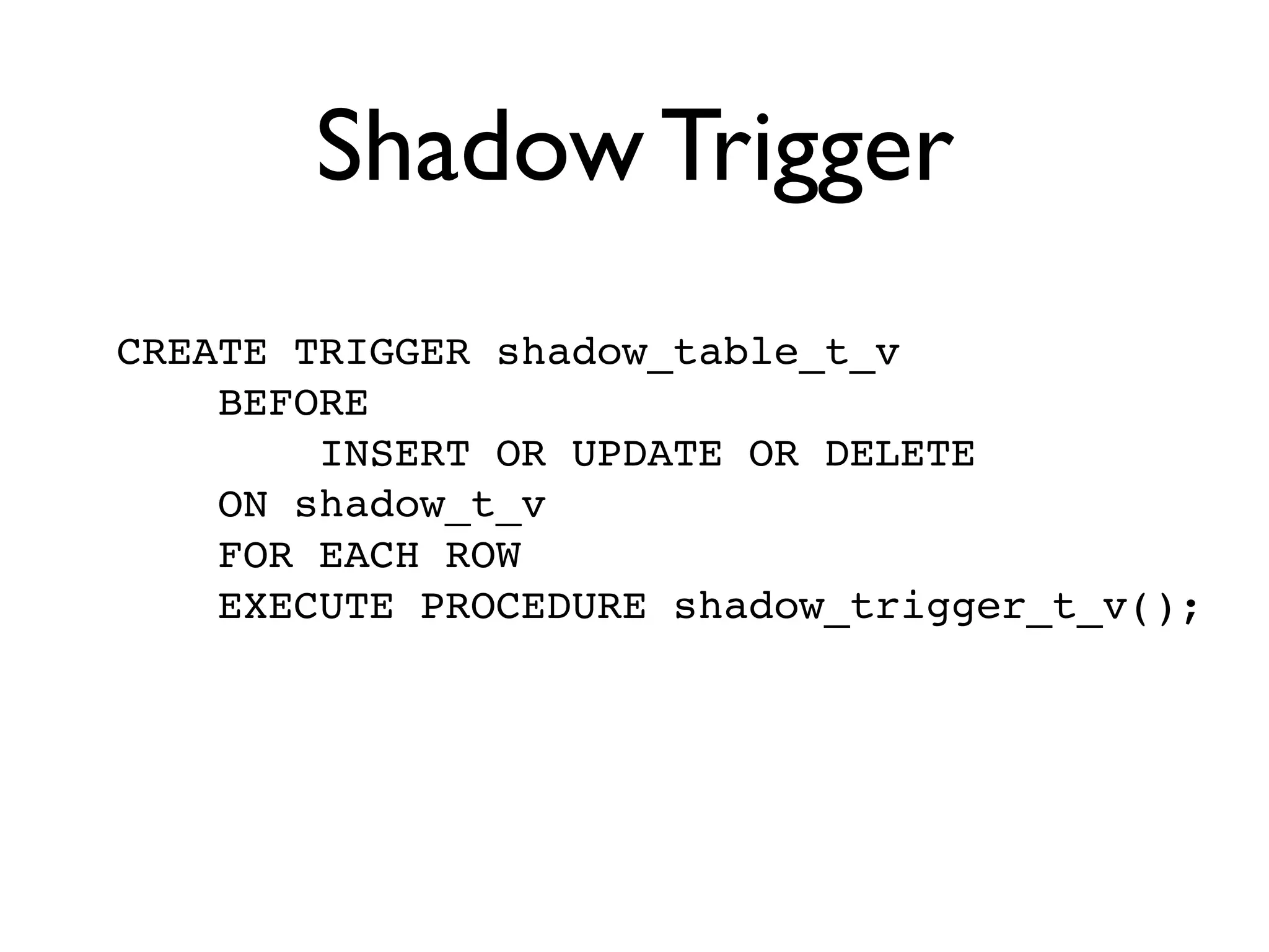 Shadow Trigger
CREATE TRIGGER shadow_table_t_v
    BEFORE
        INSERT OR UPDATE OR DELETE
    ON shadow_t_v
    FOR EACH ROW
    EXECUTE PROCEDURE shadow_trigger_t_v();
 