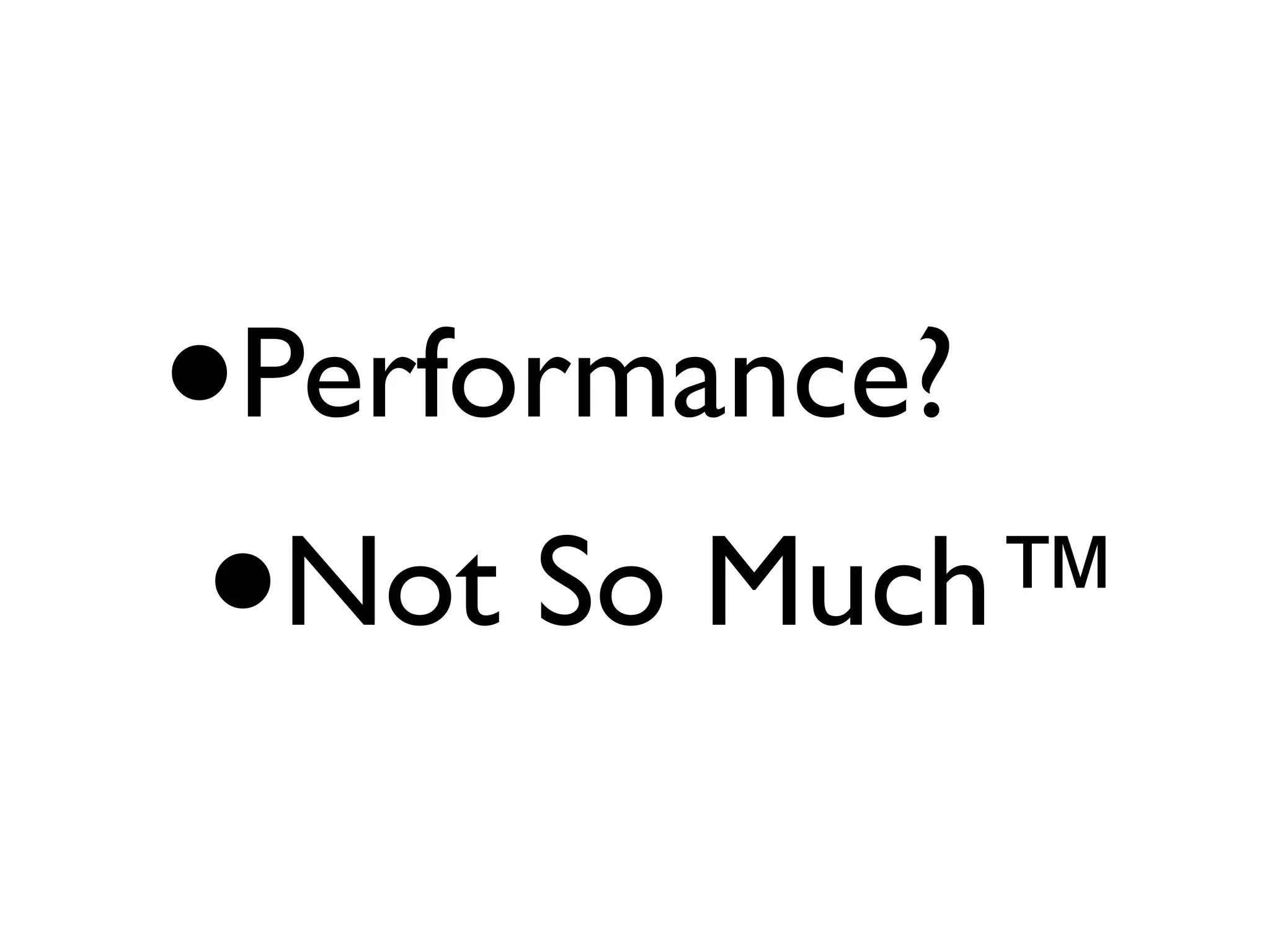 •Performance?
 • Not So Much™
 