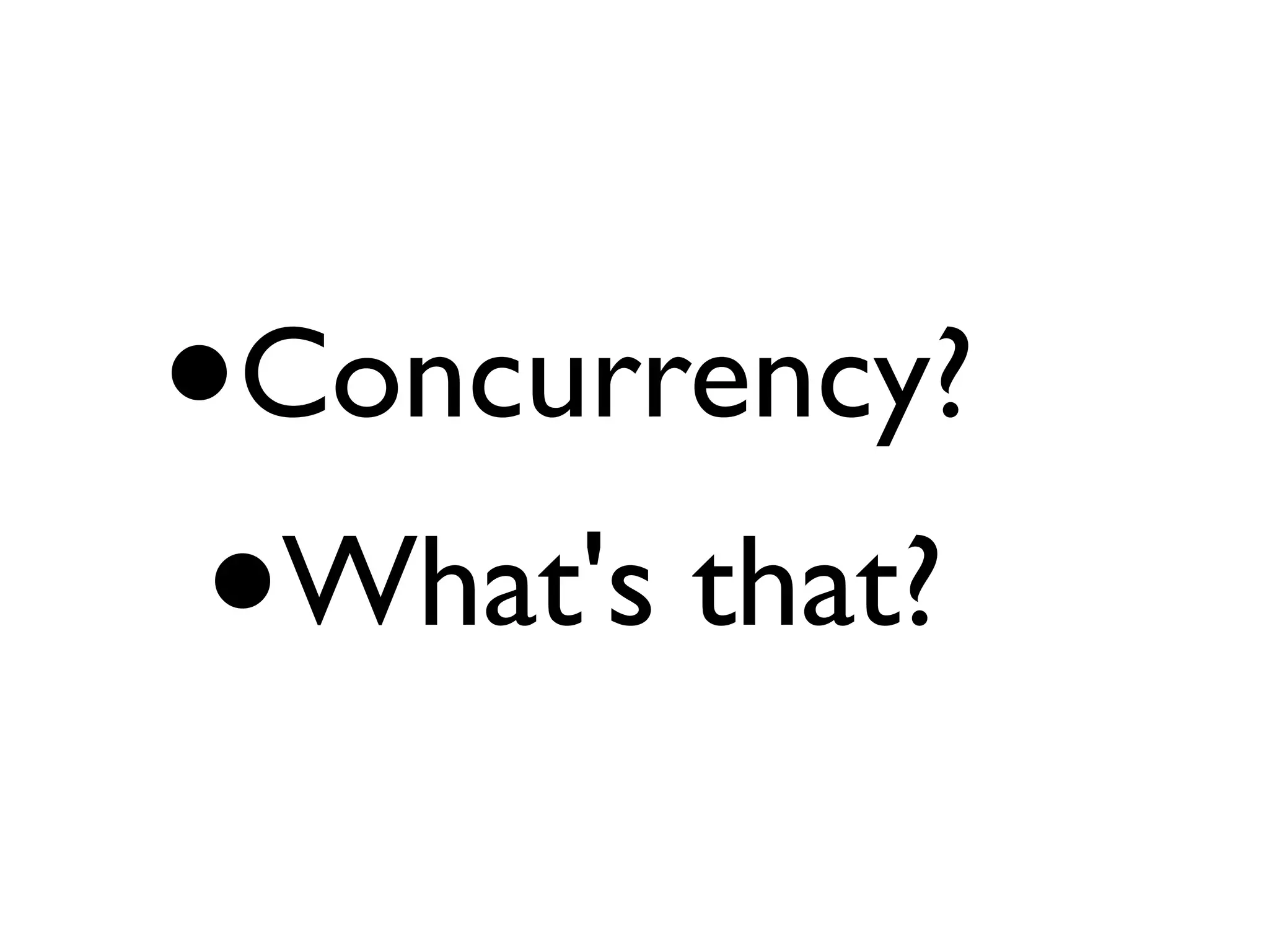 •Concurrency?
 • What's that?
 