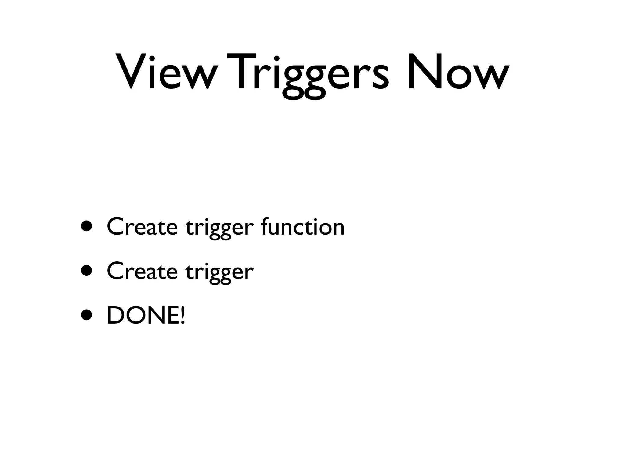 View Triggers Now

• Create trigger function
• Create trigger
• DONE!
 