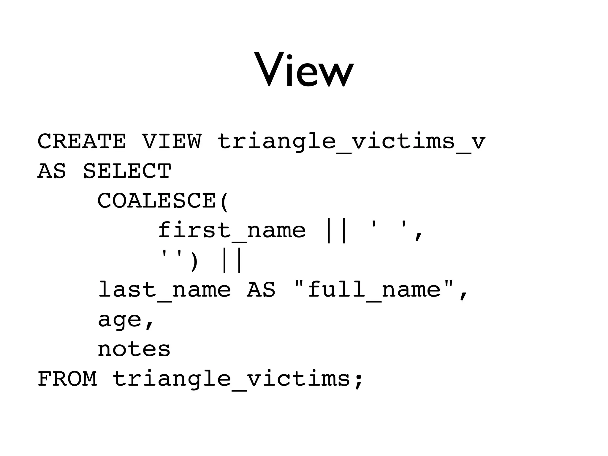 View
CREATE VIEW triangle_victims_v
AS SELECT
    COALESCE(
         first_name || ' ',
         '') ||
    last_name AS "full_name",
    age,
    notes
FROM triangle_victims;
 