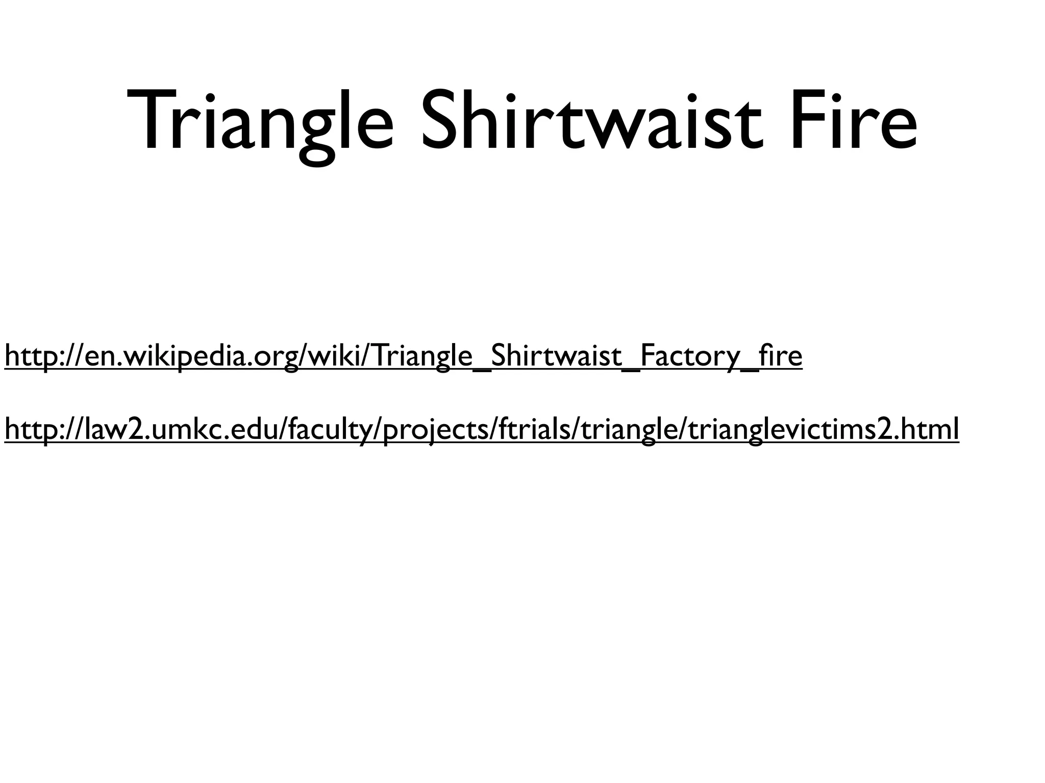Triangle Shirtwaist Fire

http://en.wikipedia.org/wiki/Triangle_Shirtwaist_Factory_ﬁre

http://law2.umkc.edu/faculty/projects/ftrials/triangle/trianglevictims2.html
 