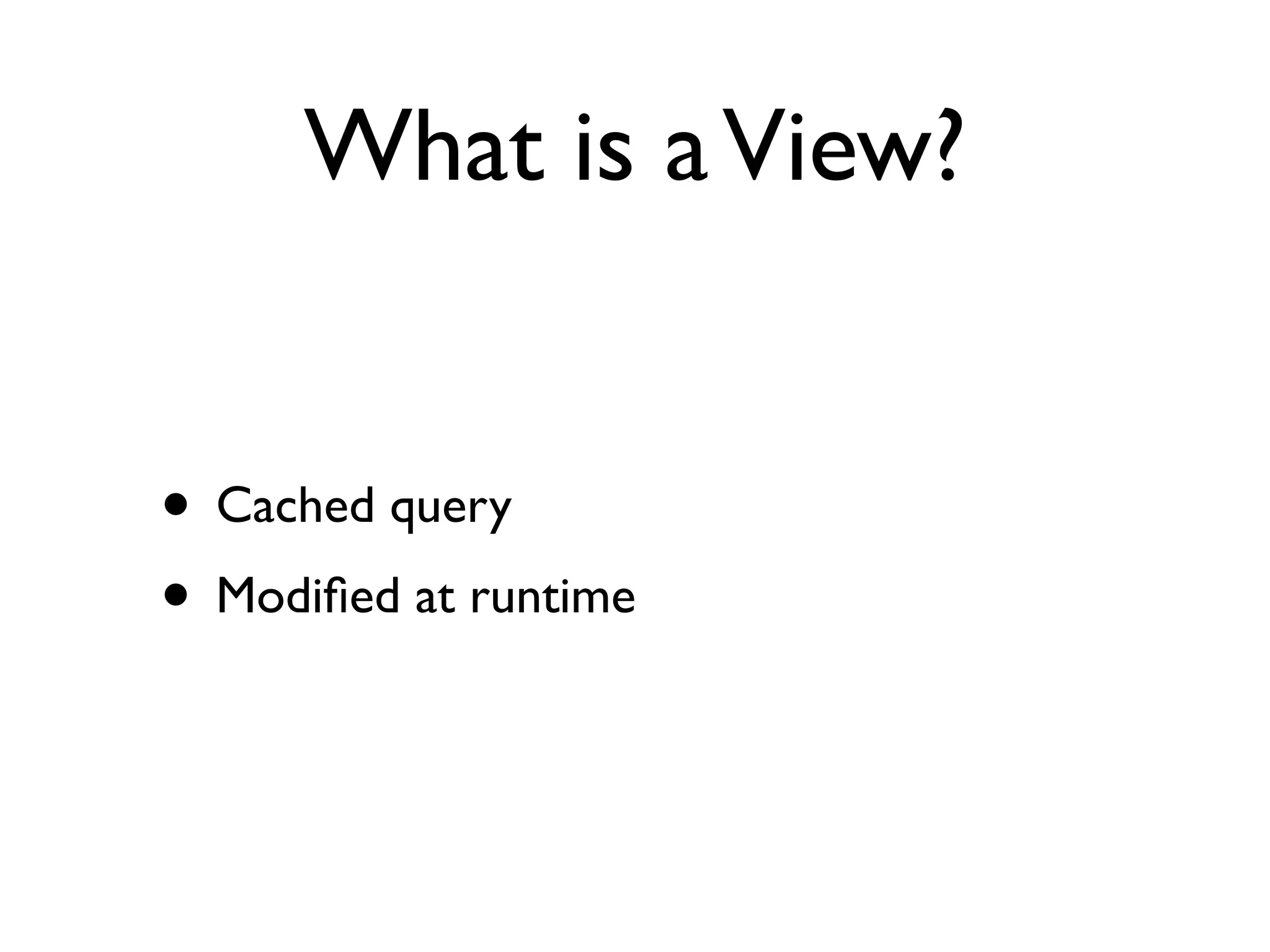 What is a View?


• Cached query
• Modiﬁed at runtime
 