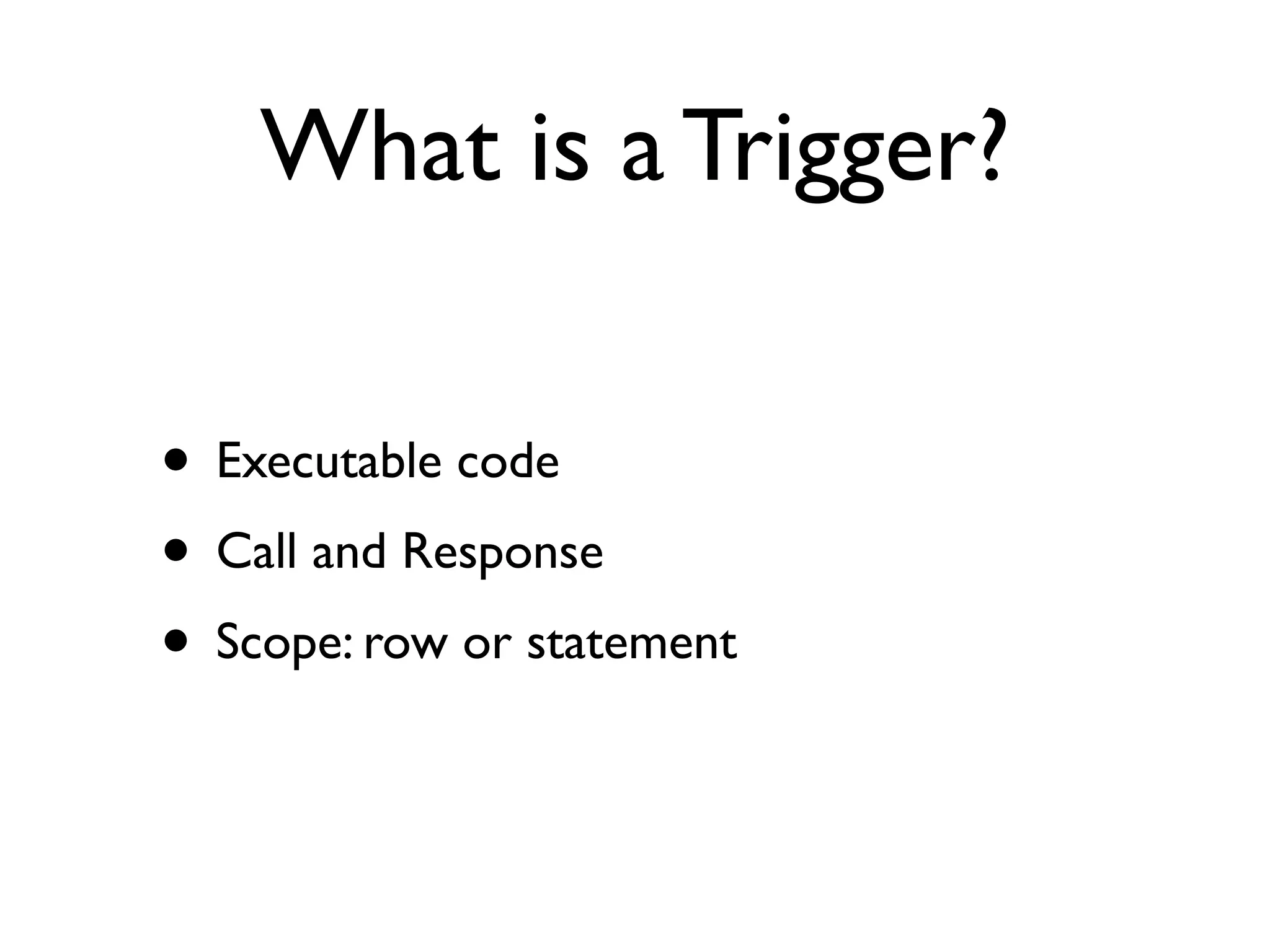 What is a Trigger?

• Executable code
• Call and Response
• Scope: row or statement
 