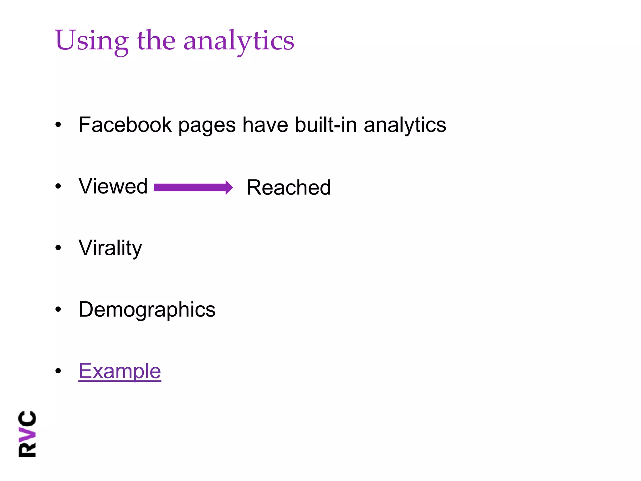 Using the analytics

• Facebook pages have built-in analytics

• Viewed           Reached

• Virality

• Demographics

• Example
 