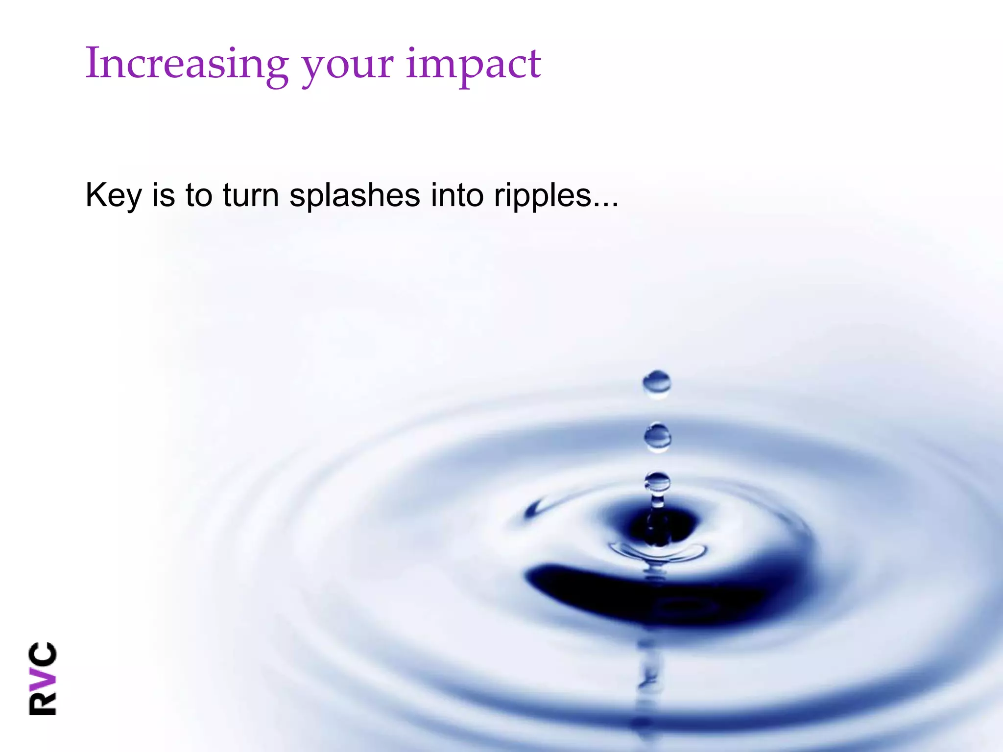 Increasing your impact

Key is to turn splashes into ripples...
 