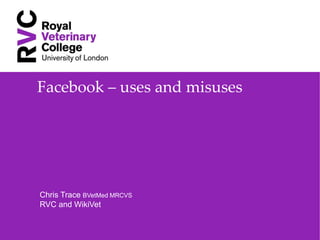 Facebook – uses and misuses




Chris Trace BVetMed MRCVS
RVC and WikiVet
 