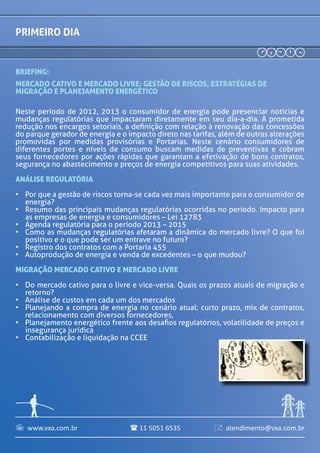 www.vxa.com.br atendimento@vxa.com.br11 5051 6535  
Mercado Cativo e Mercado Livre: Gestão de riscos, estratégias de
migração e planejamento energético
PRIMEIRO DIA
08h30 Credenciamento e recepção dos participantes
08h50 ABERTURA DO ENERGY RISK MANAGEMENT
Paulo Mayon
Diretor
Compass Comercializadora
Reginaldo Medeiros
Presidente
Abraceel
Fabiano Ricardo de Brito
Especialista em Direito Regulatório de
Energia Elétrica
Mattos filho, veiga filho, Marrey jr.
e quiroga advogados
Neste período de 2012, 2013 o consumidor de energia pode presenciar notícias e mudanças regulatórias que impactaram
diretamente em seu dia-a-dia. A prometida redução nos encargos setoriais, a definição com relação à renovação das
concessões do parque gerador de energia e o impacto direto nas tarifas, além de outras alterações promovidas por
medidas provisórias e Portarias. Neste cenário consumidores de diferentes portes e níveis de consumo buscam medidas
de preventivas e cobram seus fornecedores por ações rápidas que garantam a efetivação de bons contratos, segurança no
abastecimento e preços de energia competitivos para suas atividades.
10h30 intervalo para café e
relacionamento
10h30 Análise regulatória
•	 Por que a gestão de riscos torna-se cada
vez mais importante para o consumidor de
energia?
•	 Resumo das principais mudanças
regulatórias ocorridas no período. Impacto
para as empresas de energia e consumidores
– Lei 12783
•	 Agenda regulatória para o período 2013 –
2015
•	 Como as mudanças regulatórias afetaram
a dinâmica do mercado livre? O que foi
positivo e o que pode ser um entrave no
futuro?
•	 Registro dos contratos com a Portaria 455
•	 Autoprodução de energia e venda de
excedentes – o que mudou?
10h50 Migração mercado cativo e
mercado livre
•	 Do mercado cativo para o livre e vice-
versa. Quais os prazos atuais de migração e
retorno?
•	 Análise de custos em cada um dos mercados
•	 Planejando a compra de energia no cenário
atual: curto prazo, mix de contratos,
relacionamento com diversos fornecedores,
•	 Planejamento energético frente aos desafios
regulatórios, volatilidade de preços e
insegurança jurídica
•	 Contabilização e liquidação na CCEE
José Reis Filho
Gerente Corporativo Matriz Energética
Marfrig Alimentos
Alexandre Gomes da Silva
Diretor de Operação de Redes
VIVO
Rafael Herzberg
Diretor de Gestão e
Comercialização de Energia
Interact Energia
 