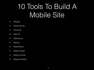 10 Tools To Build A
            Mobile Site
•   Wapple

•   Modify Studio

•   Wirenode

•   Mobi10

•   bMobilized

•   Mofuse

•   MobilePress

•   Mobile Pluglin

•   Mobile Joomla

•   Magenta Mobile



                     4
 