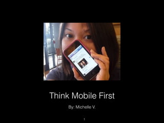 Think Mobile First
     By: Michelle V.

             1
 