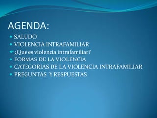 AGENDA:
 SALUDO
 VIOLENCIA INTRAFAMILIAR
¿Qué es violencia intrafamiliar?
 FORMAS DE LA VIOLENCIA
 CATEGORIAS DE LA VIOLENCIA INTRAFAMILIAR
 PREGUNTAS Y RESPUESTAS
 