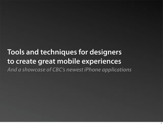 Tools and techniques for designers
to create great mobile experiences
And a showcase of CBC’s newest iPhone applications




                                                     1
 
