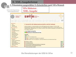 II. XML-Ausgabeformat
    2. Präsentation ausgewählter E-Zeitschriften nach ViFa-Wunsch
                          ViFa Südasien:
Universitätsbibliothek    XML-Ausgabe




                         Die Dienstleistungen der EZB für ViFas     32
 