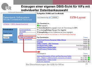 Erzeugen einer eigenen DBIS-Sicht für ViFa mit
                   individueller Datenbankauswahl
Universitätsbibliothek


                                                                  EZB-Layout




                         Die Dienstleistungen der EZB für ViFas            38
 