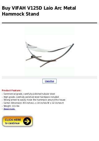 Buy VIFAH V125D Laio Arc Metal
Hammock Stand
CheckPrice
Product Feature:
Commercial-grade, carefully polished tubular steelq
High-grade, carefully polished steel hardware includedq
Strong wheel to easily move the hammock around the houseq
Carton Dimension: 80 inches L x 14 inches W x 12 inches Hq
Weight: 111 lbsq
Read moreq
 