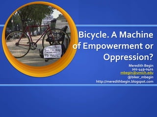 Bicycle. A Machine of Empowerment or Oppression? Meredith Begin202-449-0401mbegin@umich.edu @biker_mbegin http://meredithbegin.blogspot.com 