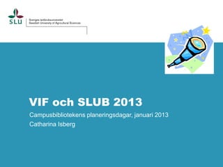 VIF och SLUB 2013
Campusbibliotekens planeringsdagar, januari 2013
Catharina Isberg
 