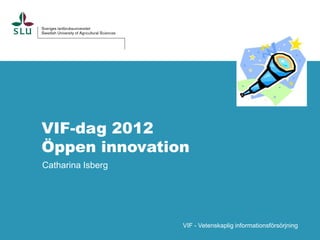 VIF-dag 2012
Öppen innovation
Catharina Isberg




                   VIF - Vetenskaplig informationsförsörjning
 