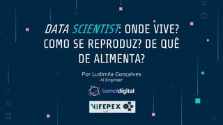Por Ludimila Gonçalves
AI Engineer
DATA SCIENTIST: ONDE VIVE?
COMO SE REPRODUZ? DE QUÊ
DE ALIMENTA?
 