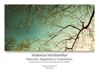 Violencia	
  Intrafamiliar	
  
Detección,	
  Diagnós4co	
  y	
  Tratamiento.	
  
Orientaciones	
  técnicas	
  para	
  la	
  Atención	
  Primaria,	
  MINSAL.	
  
	
  
Paulina	
  Contreras	
  M.	
  
Abril,	
  2014	
  
	
  
 