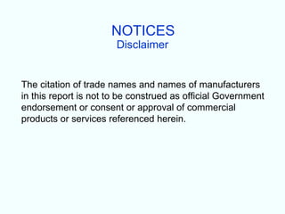 NOTICES
                       Disclaimer


The citation of trade names and names of manufacturers
in this report is not to be construed as official Government
endorsement or consent or approval of commercial
products or services referenced herein.
 