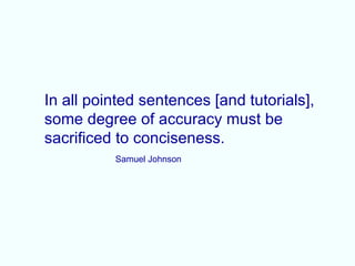 In all pointed sentences [and tutorials],
some degree of accuracy must be
sacrificed to conciseness.
          Samuel Johnson
 