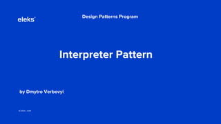 eleks.com
Interpreter Pattern
Design Patterns Program
by Dmytro Verbovyi
 