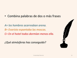 • Combina palabras de dos o más frases
A= los hombres acarreaban arena.
B= Evaristo espantaba las moscas.
C= En el hotel todos dormían menos ella.
¿Qué atmósferas has conseguido?
12Creatividad literaria
 