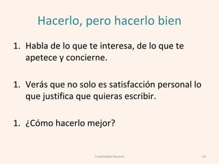Hacerlo, pero hacerlo bien
1. Habla de lo que te interesa, de lo que te
apetece y concierne.
1. Verás que no solo es satisfacción personal lo
que justifica que quieras escribir.
1. ¿Cómo hacerlo mejor?
14Creatividad literaria
 