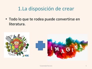 1.La disposición de crear
• Todo lo que te rodea puede convertirse en
literatura.
3Creatividad literaria
 