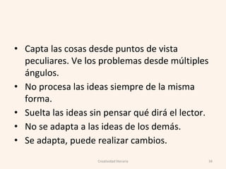 • Capta las cosas desde puntos de vista
peculiares. Ve los problemas desde múltiples
ángulos.
• No procesa las ideas siempre de la misma
forma.
• Suelta las ideas sin pensar qué dirá el lector.
• No se adapta a las ideas de los demás.
• Se adapta, puede realizar cambios.
34Creatividad literaria
 