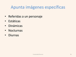 Apunta imágenes específicas
• Referidas a un personaje
• Estáticas
• Dinámicas
• Nocturnas
• Diurnas
39Creatividad literaria
 