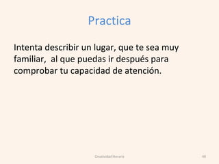 Practica
Intenta describir un lugar, que te sea muy
familiar, al que puedas ir después para
comprobar tu capacidad de atención.
48Creatividad literaria
 