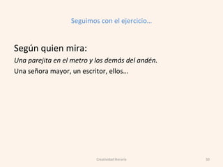 Seguimos con el ejercicio…
Según quien mira:
Una parejita en el metro y los demás del andén.
Una señora mayor, un escritor, ellos…
50Creatividad literaria
 