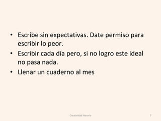 • Escribe sin expectativas. Date permiso para
escribir lo peor.
• Escribir cada día pero, si no logro este ideal
no pasa nada.
• Llenar un cuaderno al mes
7Creatividad literaria
 