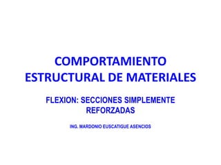 COMPORTAMIENTO
ESTRUCTURAL DE MATERIALES
FLEXION: SECCIONES SIMPLEMENTE
REFORZADAS
ING. MARDONIO EUSCATIGUE ASENCIOS
 