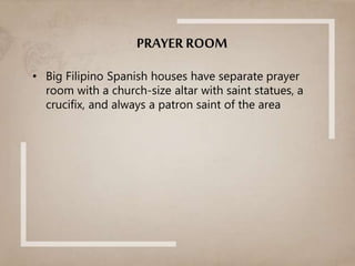 PRAYER ROOM
• Big Filipino Spanish houses have separate prayer
room with a church-size altar with saint statues, a
crucifix, and always a patron saint of the area
 