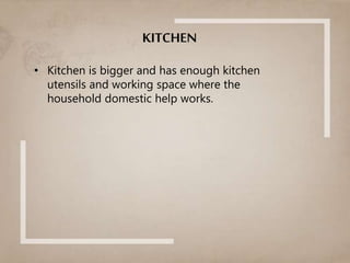 KITCHEN
• Kitchen is bigger and has enough kitchen
utensils and working space where the
household domestic help works.
 