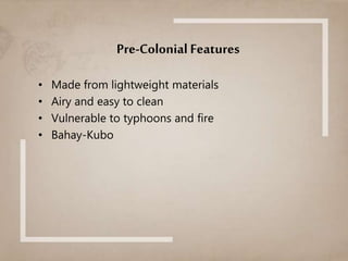 Pre-Colonial Features
• Made from lightweight materials
• Airy and easy to clean
• Vulnerable to typhoons and fire
• Bahay-Kubo
 