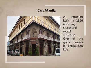 Casa Manila
• A museum
built in 1850
imposing
stone-and
wood
structure.
• One of the
grand houses
in Barrio San
Luis.
 